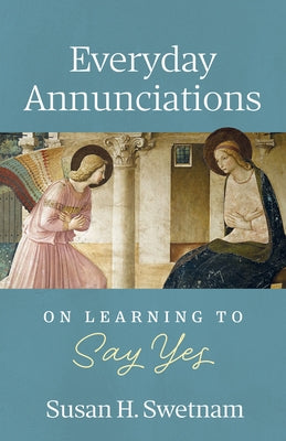 Everyday Annunciations: On Learning to Say Yes by Swetnam, Susan H.