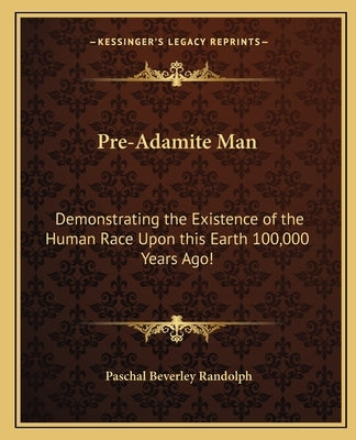 Pre-Adamite Man: Demonstrating the Existence of the Human Race Upon this Earth 100,000 Years Ago! by Randolph, Paschal Beverley