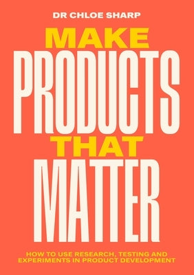 Make Products That Matter: How to Use Research, Testing and Experiments in Product Development by Sharp, Chloe