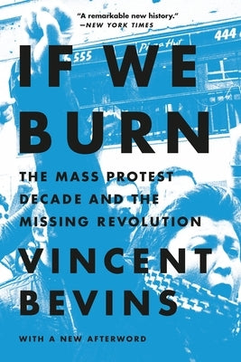 If We Burn: The Mass Protest Decade and the Missing Revolution by Bevins, Vincent