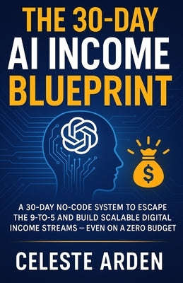 The 30-Day AI Income Blueprint: A 30-Day No-Code System to Escape the 9-to-5 and Build Scalable Digital Income Streams - Even on a Zero Budget by Arden, Celeste