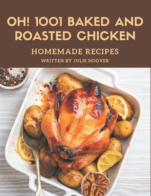 Oh! 1001 Homemade Baked and Roasted Chicken Recipes: A Homemade Baked and Roasted Chicken Cookbook You Won't be Able to Put Down by Hoover, Julie