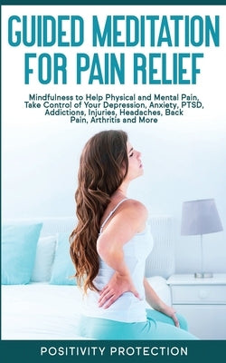 Guided Meditation for Pain Relief: Mindfulness to Help Physical and Mental Pain, Take Control of Your Depression, Anxiety, PTSD, Addictions, Injuries, by Protection, Positivity