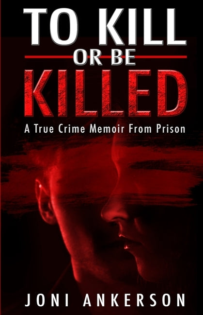 To Kill Or Be Killed: A True Crime Memoir From Prison by Ankerson, Joni