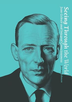 Seeing Through the World: Jean Gebser and Integral Consciousness by Johnson, Jeremy D.
