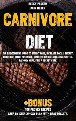 Carnivore diet: The #1 Beginners Guide to Weight loss, Increase Focus, Energy, Fight High Blood Pressure, Diabetes or Heal Digestive S by Miller, John