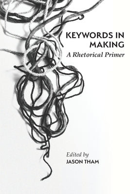 Keywords in Making: A Rhetorical Primer by Tham, Jason