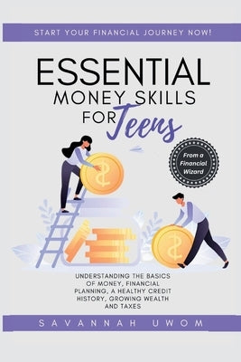 Essential Money Skills for Teens: Understanding the basics of money, financial planning, a healthy credit history, growing wealth and taxes. by Uwom, Savannah