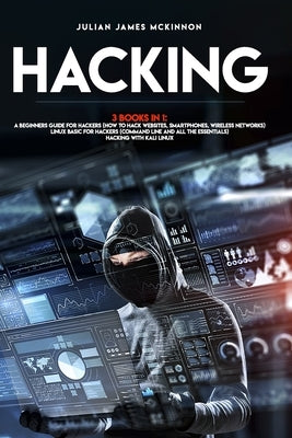 Hacking: 3 Books in 1: A Beginners Guide for Hackers (How to Hack Websites, Smartphones, Wireless Networks) + Linux Basic for H by McKinnon, Julian James