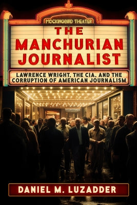 The Manchurian Journalist: Lawrence Wright, the Cia, and the Corruption of American Journalism by Luzadder, Daniel