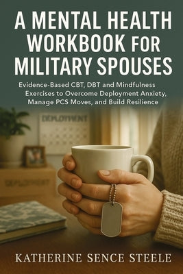 Mental Health Workbook for Military Spouses: Evidence-Based CBT, DBT and Mindfulness Exercises to Overcome Deployment Anxiety, Manage PCS Moves, and B by Steele, Katherine Sence