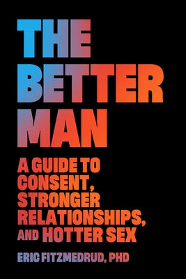 The Better Man: A Guide to Consent, Stronger Relationships, and Hotter Sex by Fitzmedrud, Eric