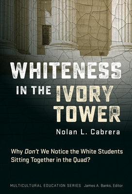 Whiteness in the Ivory Tower: Why Don't We Notice the White Students Sitting Together in the Quad? by Cabrera, Nolan L.