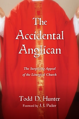 The Accidental Anglican: The Surprising Appeal of the Liturgical Church by Hunter, Todd D.