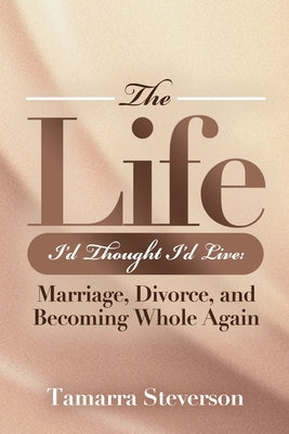 The Life I'd Thought I'd Live: Marriage, Divorce, and Becoming Whole Again: Marriage, Divorce, and Becoming: Marriage, Divorce, and: Marriage, Divorce by Steverson, Tamarra