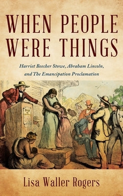 When People Were Things: Harriet Beecher Stowe, Abraham Lincoln, and the Emancipation Proclamation by Rogers, Lisa Waller