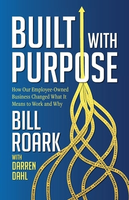 Built with Purpose: How Our Employee-Owned Business Changed What it Means to Work and Why by Roark, Bill