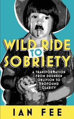 Wild Ride To Sobriety: A Transformation from Drunken Oblivion to Profound Clarity by Fee, Ian