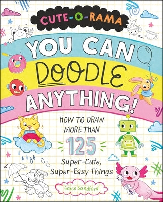 Cute-O-Rama: You Can Doodle Anything!: How to Draw More Than 125 Super-Cute, Super-Easy Things by Sandford, Grace