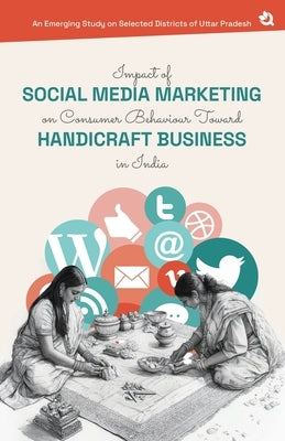 Impact of Social Media Marketing on Consumer Behaviour Toward Handicraft Business in India: An Emerging Study on Selected Districts of Uttar Pradesh by Gautam, Abhishek Kumar