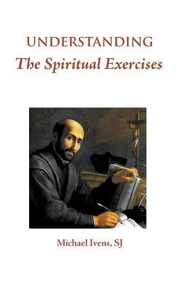 Understanding the Spiritual Exercises: Text and Commentary: A Handbook for Retreat Directors by Ivens Sj, Michael