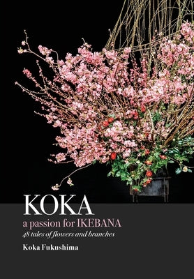 KOKA. A Passion for Ikebana by Fukushima, Koka