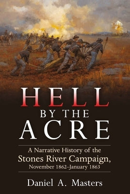 Hell by the Acre: A Narrative History of the Stones River Campaign, November 1862-January 1863 by Masters, Daniel A.