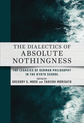 The Dialectics of Absolute Nothingness: The Legacies of German Philosophy in the Kyoto School by Moss, Gregory S.