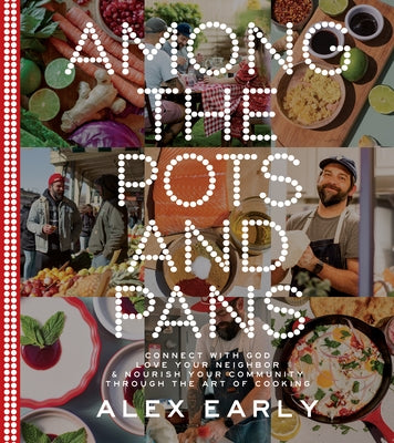 Among the Pots and Pans: Connect with God, Love Your Neighbor, and Nourish Your Community Through the Art of Cooking by Early, Alex