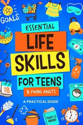 Essential Life Skills for Teens & Young Adults: A Practical Guide to Time & Money Management, Basics of Cooking, Cleaning, and More, So You Can Set Yo by Marsh, Trudy C.