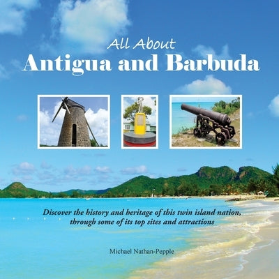 All About Antigua and Barbuda: Discover the history and heritage of this twin island nation, through some of its top sites and attractions by Nathan-Pepple, Michael