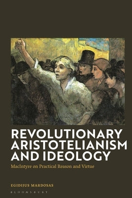 Revolutionary Aristotelianism and Ideology: MacIntyre on Practical Reason and Virtue by Mardosas, Egidijus