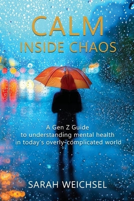 Calm Inside Chaos: A Gen Z Guide for protecting your mental health in today's overly-complicated world by Weichsel, Sarah