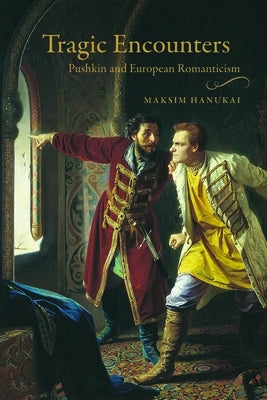 Tragic Encounters: Pushkin and European Romanticism by Hanukai, Maksim