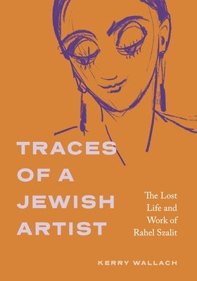 Traces of a Jewish Artist: The Lost Life and Work of Rahel Szalit by Wallach, Kerry