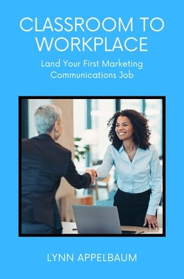 Classroom to Workplace: Land Your First Marketing Communications Job by Appelbaum, Lynn