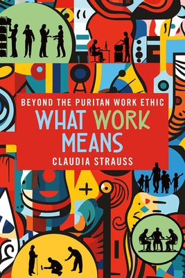 What Work Means: Beyond the Puritan Work Ethic by Strauss, Claudia