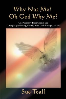 Why Not Me? Oh God Why Me?: One Woman's Inspirational and Thought-provoking Journey with God through Cancer by Teall, Sue