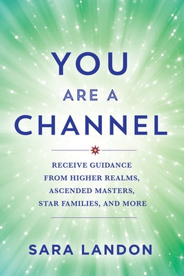 You Are a Channel: Receive Guidance from Higher Realms, Ascended Masters, Star Families, and More by Landon, Sara