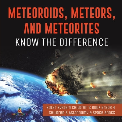 Meteoroids, Meteors, and Meteorites: Know the Difference Solar System Children's Book Grade 4 Children's Astronomy & Space Books by Baby Professor