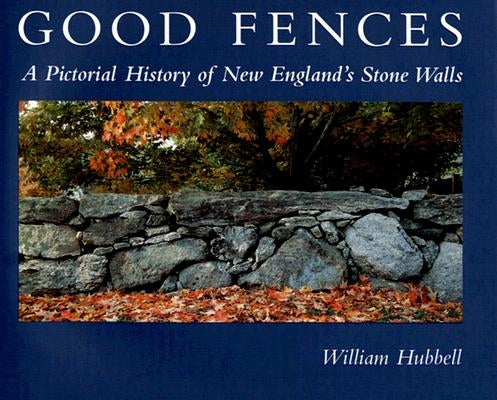 Good Fences: A Pictorial History of New England's Stone Walls by Hubbell, William
