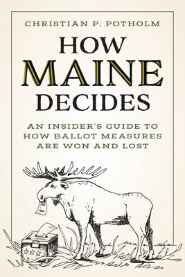 How Maine Decides: An Insider's Guide to How Ballot Measures Are Won and Lost by Potholm, Christian P.