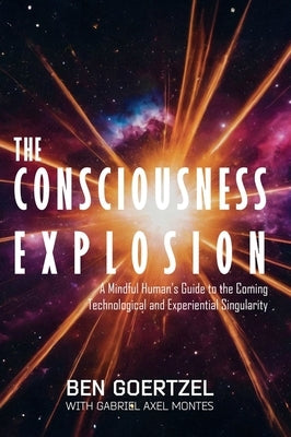 The Consciousness Explosion: A Mindful Human's Guide to the Coming Technological and Experiential Singularity by Goertzel, Ben