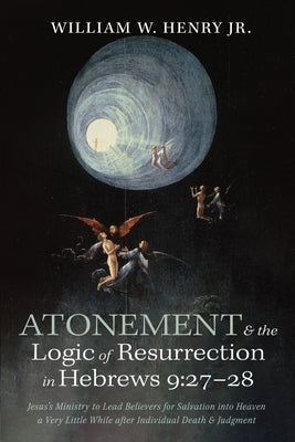 Atonement and the Logic of Resurrection in Hebrews 9:27-28: Jesus's Ministry to Lead Believers for Salvation Into Heaven a Very Little While After Ind by Henry, William W.