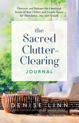 The Sacred Clutter-Clearing Journal: Discover and Release the Emotional Roots of Your Clutter and Create Space for Abundance, Joy, and Growth by Linn, Denise