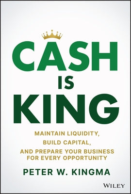 Cash Is King: Maintain Liquidity, Build Capital, and Prepare Your Business for Every Opportunity by Kingma, Peter W.