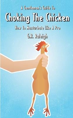 A Gentleman's Guide To Choking The Chicken: How To Masturbate Like A Pro by Raleigh, G. R.