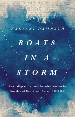 Boats in a Storm: Law, Migration, and Decolonization in South and Southeast Asia, 1942-1962 by Ramnath, Kalyani