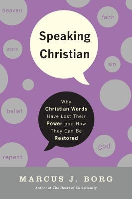 Speaking Christian: Why Christian Words Have Lost Their Meaning and Power--And How They Can Be Restored by Borg, Marcus J.