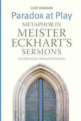 Paradox at Play: Metaphor in Meister Eckhart's Sermons: with Previously Unpublished Sermons by Johnson, Clint